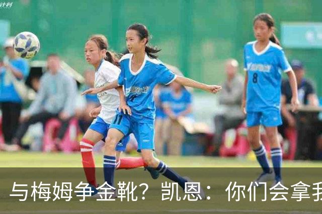 与梅姆争金靴？凯恩：你们会拿我们相互比较，我只想尽力帮助球队