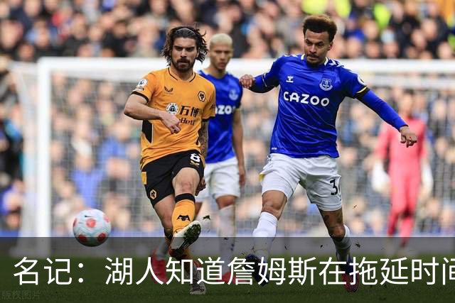 名记：湖人知道詹姆斯在拖延时间 湖人急需他做决定以便后续引援