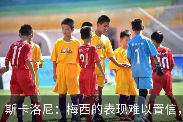 斯卡洛尼：梅西的表现难以置信，我们把他看作是神也把他看作孩子