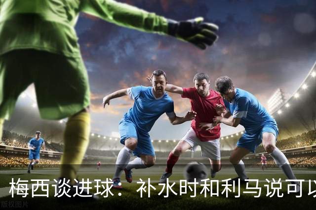 梅西谈进球：补水时和利马说可以试着那么传，他传了个绝妙的球