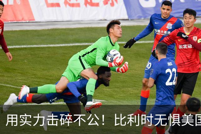 用实力击碎不公！比利时无惧美国盘外招 彰显老牌劲旅底蕴