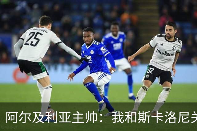 阿尔及利亚主帅：我和斯卡洛尼关系很好，没制定专门战术限制梅西